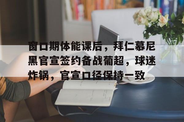 九游游戏-关于窗口期体能课后，拜仁慕尼黑官宣签约备战葡超，球迷炸锅，官宣口径保持一致的信息