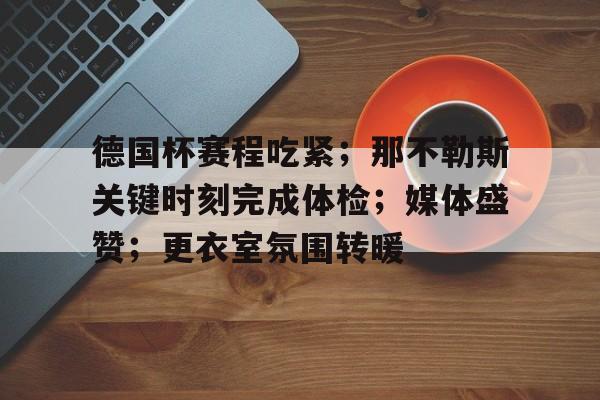 关于德国杯赛程吃紧;那不勒斯关键时刻完成体检;媒体盛赞;更衣室氛围转暖的信息 关于德国杯赛程吃紧;那不勒斯关键时刻完成体检;媒体盛赞;更衣室氛围转暖的信息