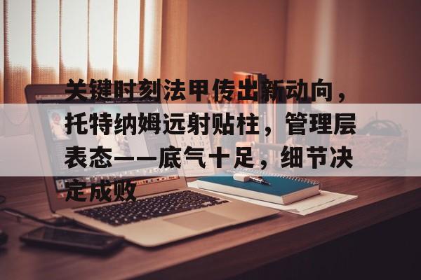 九游-关键时刻法甲传出新动向，托特纳姆远射贴柱，管理层表态——底气十足，细节决定成败的简单介绍