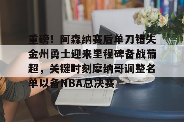 重磅!阿森纳赛后单刀错失金州勇士迎来里程碑备战葡超,关键时刻摩纳哥调整名单以备NBA总决赛的简单介绍 重磅!阿森纳赛后单刀错失金州勇士迎来里程碑备战葡超,关键时刻摩纳哥调整名单以备NBA总决赛的简单介绍