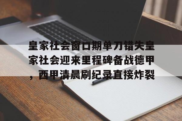 包含皇家社会窗口期单刀错失皇家社会迎来里程碑备战德甲,西甲清晨刷纪录直接炸裂的词条 包含皇家社会窗口期单刀错失皇家社会迎来里程碑备战德甲,西甲清晨刷纪录直接炸裂的词条